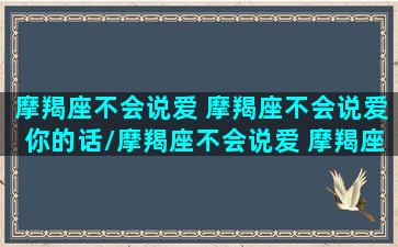 摩羯座不会说爱 摩羯座不会说爱你的话/摩羯座不会说爱 摩羯座不会说爱你的话-我的网站